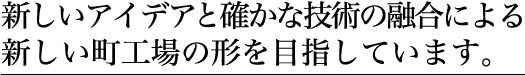 新しいアイデアと確かな技術の融合による新しい町工場の形を目指しています。