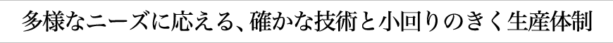 多様なニーズに応える、確かな技術と小回りのきく生産体制
